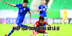 Nhập Tịch Trong Bóng Đá Là Gì